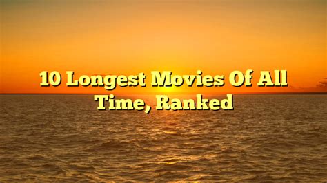 10 Longest Movies Of All Time Ranked Mcpguru