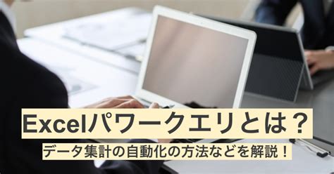 Excelパワークエリとは？データ集計の自動化の方法などを解説！