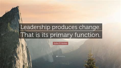 John P Kotter Quote Leadership Produces Change That Is Its Primary