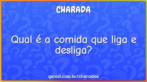 Qual A Comida Que Liga E Desliga Charada E Resposta Geniol