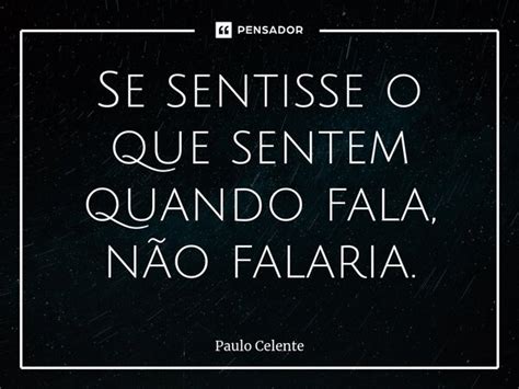 Se Sentisse O Que Sentem Quando Fala Paulo Celente Pensador