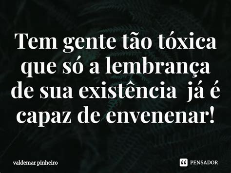 ⁠tem Gente Tão Tóxica Que Só A Valdemar Pinheiro Pensador