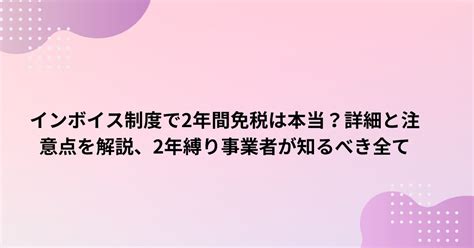インボイス制度で2年間免税は本当？詳細と注意点を解説、2年縛り事業者が知るべき全て フェリシアの館