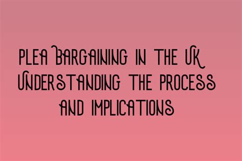 Plea Bargaining In The Uk Understanding The Process And Implications