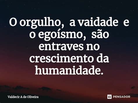 ⁠o Orgulho A Vaidade E O Egoísmo Valdecir A De Oliveira Pensador