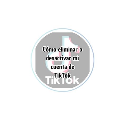 Cómo Eliminar O Desactivar Mi Cuenta De Tiktok