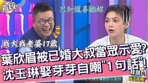 葉欣眉被已婚大叔當眾示愛？沈玉琳娶芽芽自嘲「1句話」！葉欣眉 沈玉琳︱part4 4 Ep239👄20231023︱我就問 你正常嗎 Youtube