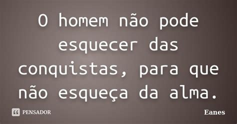 O Homem Não Pode Esquecer Das Eanes Pensador