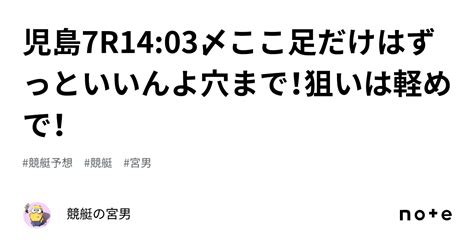 児島7r1403〆ここ足だけはずっといいんよ穴まで！狙いは軽めで！｜競艇の宮男