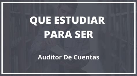 Que Hay Que Estudiar Para Ser Auditor De Cuentas Guia Estudio