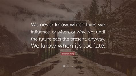 Stephen King Quote We Never Know Which Lives We Influence Or When