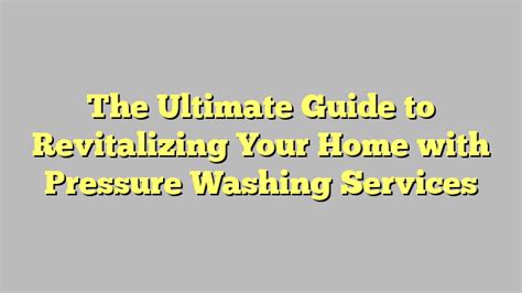 The Ultimate Guide To Revitalizing Your Home With Pressure Washing