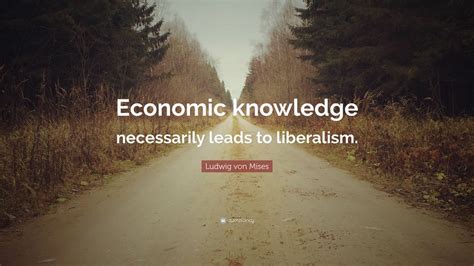 Ludwig Von Mises Quote Economic Knowledge Necessarily Leads To