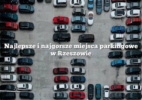 Najlepsze I Najgorsze Miejsca Parkingowe W Rzeszowie Parking Pl