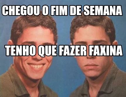 Meme Creator Funny Chegou O Fim De Semana Tenho Que Fazer Faxina Meme