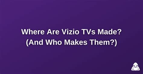 Where Are Vizio TVs Made And Who Makes Them