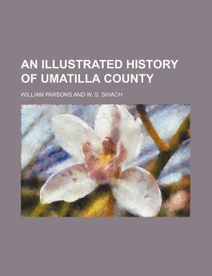 An Illustrated History of Umatilla County by William Parsons - Alibris