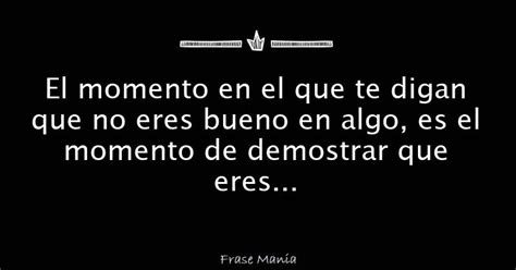 El Momento En El Que Te Digan Que No Eres Bueno En Algo Es El Momento