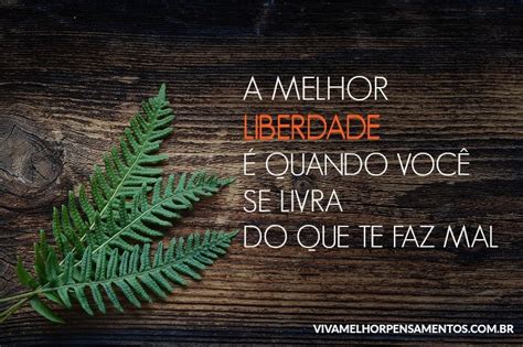 A melhor liberdade é quando você se livra do que te faz mal