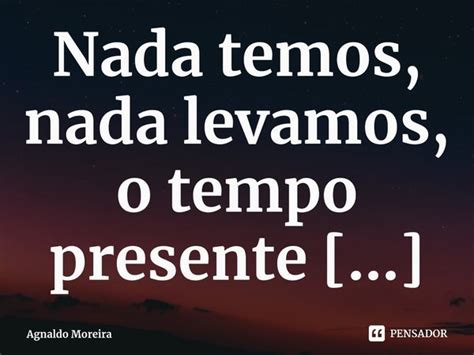 Nada Temos Nada Levamos O Tempo Agnaldo Moreira Pensador