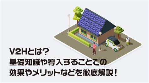 V2hとは？基礎知識や導入することでの効果やメリットなどを徹底解説！ とくとくマガジン