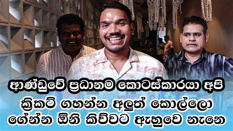 ආණ්ඩුවේ ප්‍රධානම කොටස්කාරයා අපි ක්‍රිකට් ගහන්න අලුත් කොල්ලො ගේන්න ඕනි