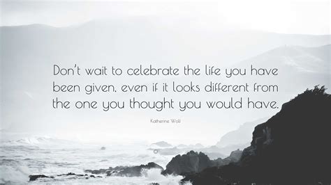 Katherine Wolf Quote “dont Wait To Celebrate The Life You Have Been