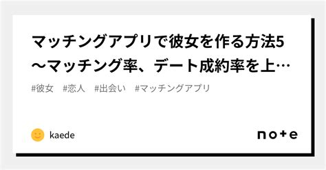 マッチングアプリで彼女を作る方法5 〜マッチング率、デート成約率を上げる編〜｜kaede｜note