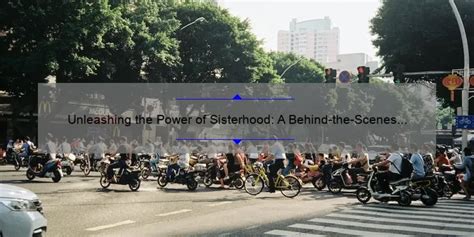 Unleashing The Power Of Sisterhood A Behind The Scenes Look At The