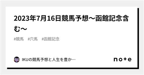 2023年7月16日競馬予想～函館記念含む～｜ikuの競馬予想と人生を豊かにするアレコレ