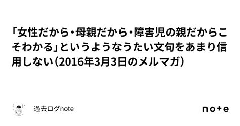 「女性だから・母親だから・障害児の親だからこそわかる」というようなうたい文句をあまり信用しない（2016年3月3日のメルマガ）｜過去ログnote