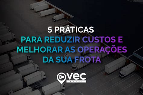 5 práticas para reduzir custos e melhorar as operações da sua frota