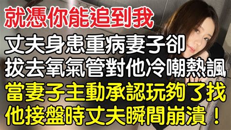 你以為就憑你能追我丈夫身患重病妻子卻拔去氧氣管對他冷嘲熱諷當妻子主動承認玩夠了找他接盤時丈夫瞬間崩潰不已情感男閨蜜妻子出軌