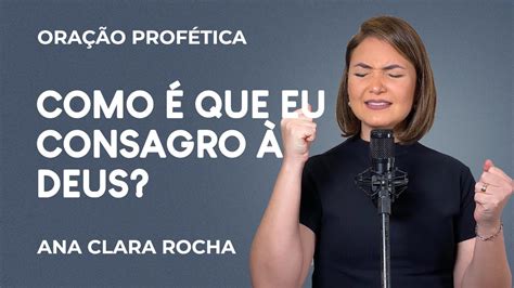 ORAÇÃO PROFÉTICA COMO É QUE EU CONSAGRO À DEUS Ana Clara Rocha