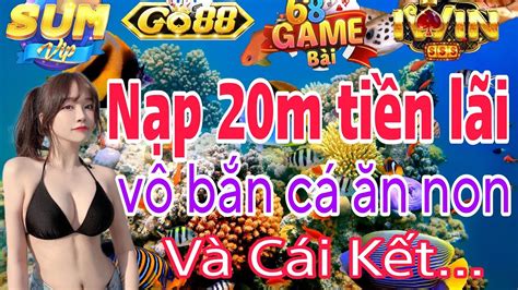 Bắn Cá Đổi Thưởng Nạp 20m Tiền Lãi Vô Lại Bắn Cá Kiếm Lãi Và Cái Kết