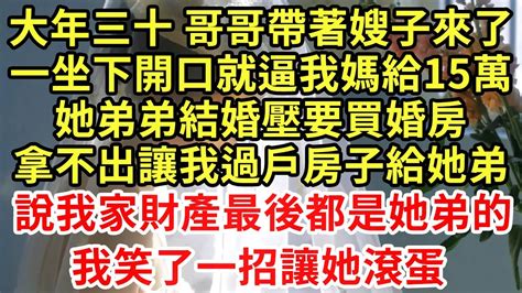 大年三十 哥哥帶著嫂子來了，一坐下開口就逼我媽給15萬，她弟弟結婚壓要買婚房，拿不出讓我過戶房子給她弟，說我家財產都是她弟的！我笑了一招讓她滾蛋 王姐故事說 為人處世 養老 中年 情感故事 花