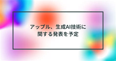 アップル、生成ai技術に関する発表を予定 半田貞治郎 半田貞治郎のデジタル備忘録