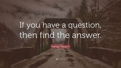 Randy Pausch Quote “if You Have A Question Then Find The Answer ”