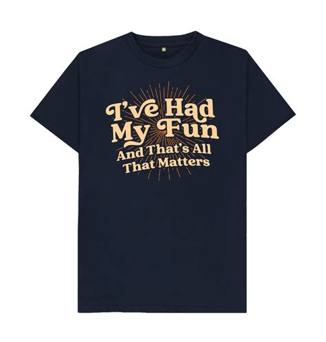 Ive Had My Fun And Thats All That Matters T Shirt