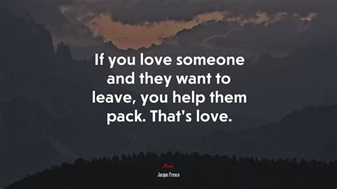 If You Love Someone And They Want To Leave You Help Them Pack Thats