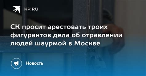 СК просит арестовать троих фигурантов дела об отравлении людей шаурмой в Москве Kp Ru