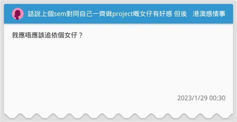 話說上個sem對同自己一齊做project嘅女仔有好感 但後尾完sem冇見 我以為自己好似冇再對佢有好感 但早排上堂見翻佢 又突然間對佢好種好