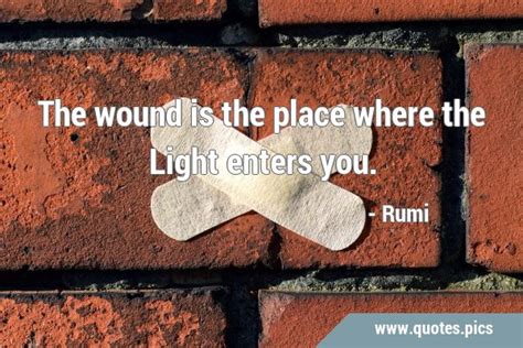 The Wound Is The Place Where The Light Enters You