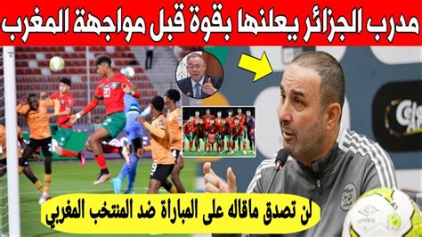 شيئ لايصدق مدرب الجزائر يعلنها بقوة و يوجه تحديا قويا للمنتخب المغربي