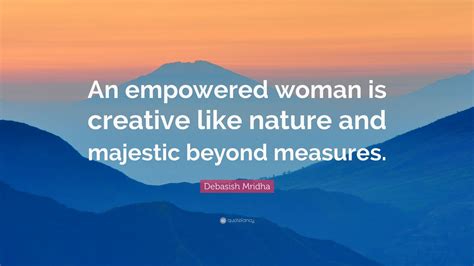 Debasish Mridha Quote “an Empowered Woman Is Creative Like Nature And Majestic Beyond Measures”