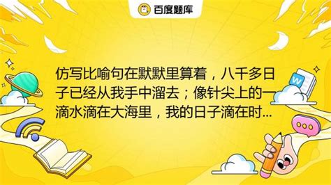 仿写比喻句在默默里算着，八千多日子已经从我手中溜去；像针尖上的一滴水滴在大海里，我的日子滴在时间的流里，没有声音，也没有影子；像 百度教育