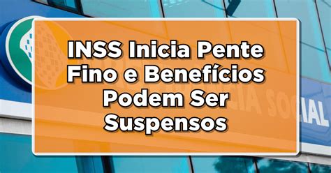 INSS Inicia Pente Fino e Benefícios Podem Ser Suspensos Saiba Como Agir