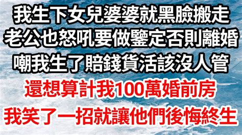 我生下女兒婆婆就黑臉搬走，老公也怒吼要做鑒定否則離婚，嘲我生了賠錢貨活該沒人管，還想算計我100萬婚前房，我笑了一招就讓他們後悔終生【倫理】【都市】 Youtube