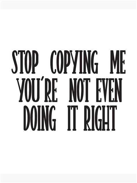 Stop Copying Me Youre Not Even Doing It Right Poster By ASSOUKI9