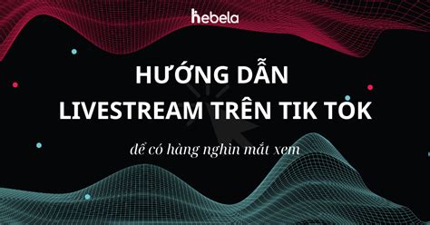 Cách Livestream Trên Tik Tok Tổng Hợp Những điều Cần Biết Dành Cho